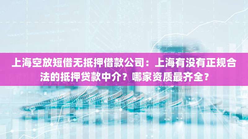 上海空放短借无抵押借款公司:上海有没有正规合法的抵押贷款中介?哪家资质最齐全?